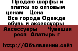 Продаю шарфы и платки по оптовым ценам › Цена ­ 300-2500 - Все города Одежда, обувь и аксессуары » Аксессуары   . Чувашия респ.,Алатырь г.